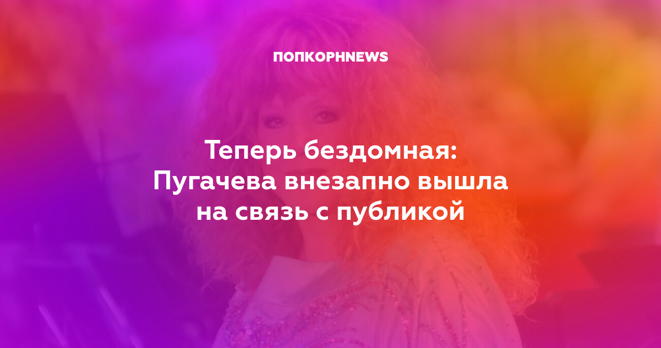 Теперь бездомная: Пугачева внезапно вышла на связь с публикой - Попкорнньюс